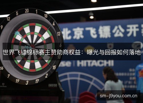 世界飞镖锦标赛主赞助商权益:曝光与回报如何落地 世界飞镖锦标赛主赞助商权益:曝光与回报如何落地