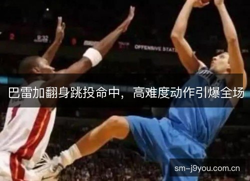 巴雷加翻身跳投命中,高难度动作引爆全场 巴雷加翻身跳投命中,高难度动作引爆全场